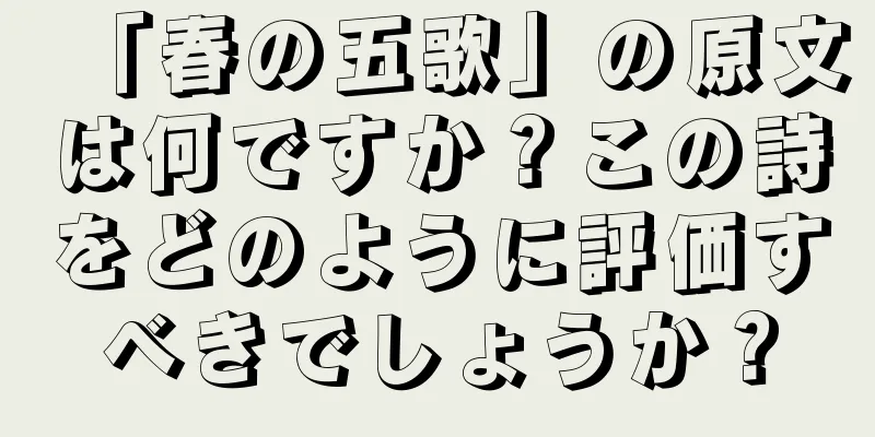 「春の五歌」の原文は何ですか？この詩をどのように評価すべきでしょうか？