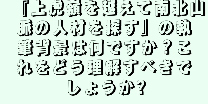 『上虎嶺を越えて南北山脈の人材を探す』の執筆背景は何ですか？これをどう理解すべきでしょうか?