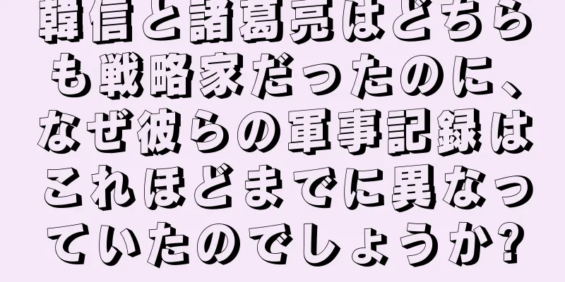 韓信と諸葛亮はどちらも戦略家だったのに、なぜ彼らの軍事記録はこれほどまでに異なっていたのでしょうか?