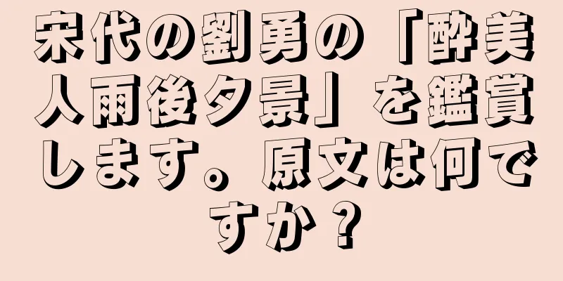 宋代の劉勇の「酔美人雨後夕景」を鑑賞します。原文は何ですか？