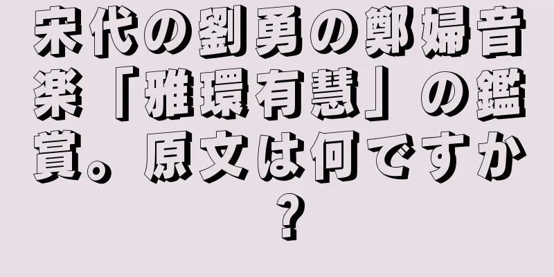 宋代の劉勇の鄭婦音楽「雅環有慧」の鑑賞。原文は何ですか？