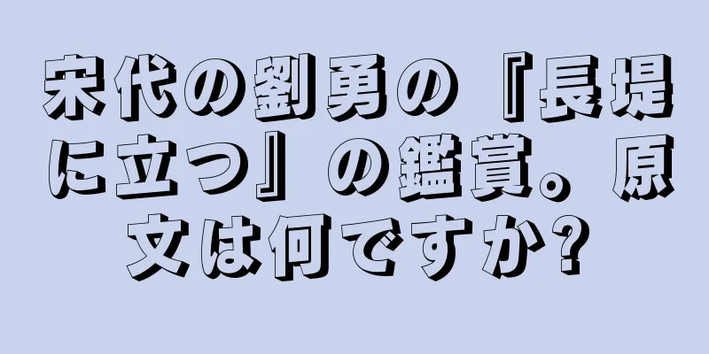 宋代の劉勇の『長堤に立つ』の鑑賞。原文は何ですか?