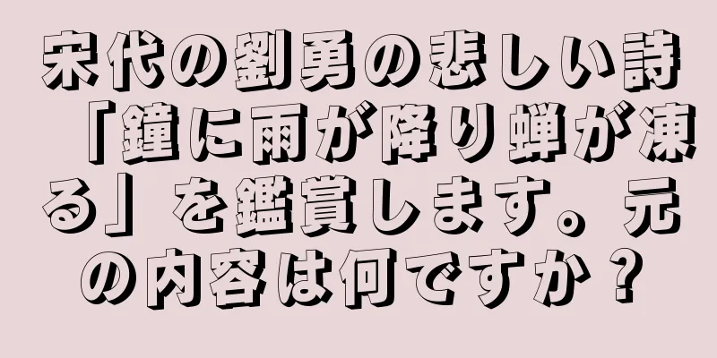 宋代の劉勇の悲しい詩「鐘に雨が降り蝉が凍る」を鑑賞します。元の内容は何ですか？