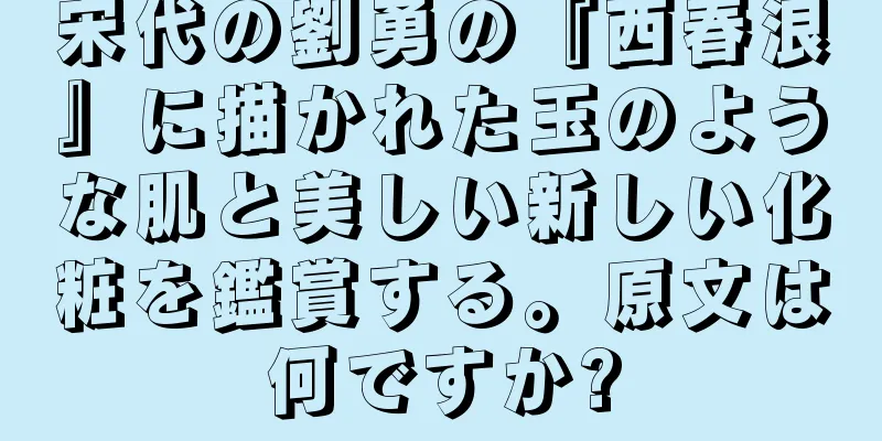 宋代の劉勇の『西春浪』に描かれた玉のような肌と美しい新しい化粧を鑑賞する。原文は何ですか?