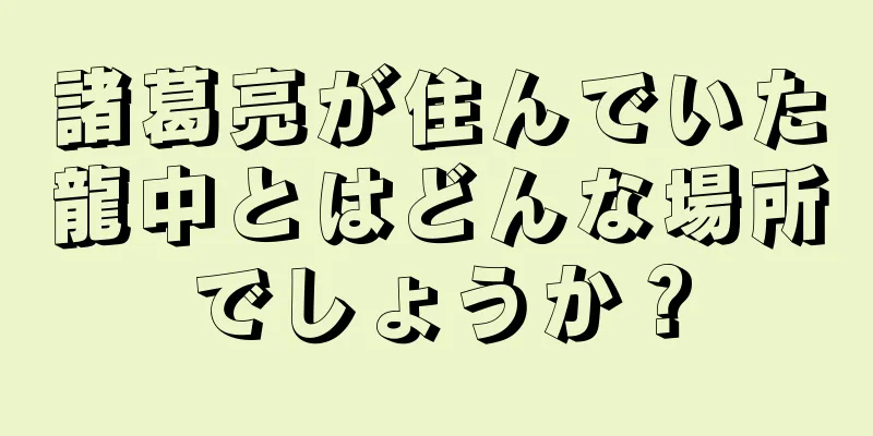 諸葛亮が住んでいた龍中とはどんな場所でしょうか？
