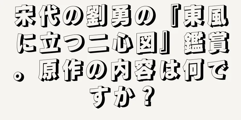 宋代の劉勇の『東風に立つ二心図』鑑賞。原作の内容は何ですか？