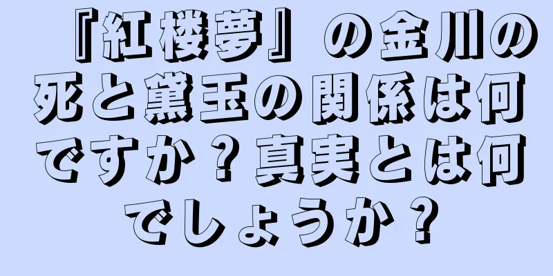 『紅楼夢』の金川の死と黛玉の関係は何ですか？真実とは何でしょうか？