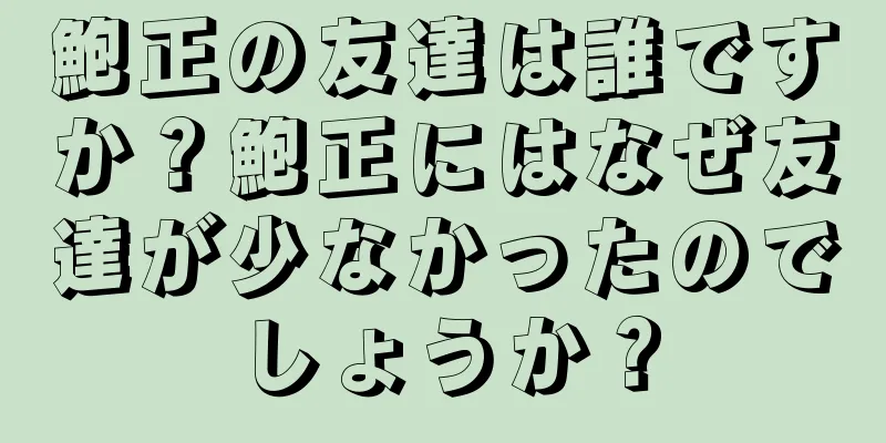 鮑正の友達は誰ですか？鮑正にはなぜ友達が少なかったのでしょうか？