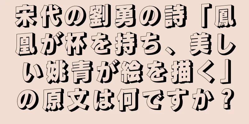宋代の劉勇の詩「鳳凰が杯を持ち、美しい姚青が絵を描く」の原文は何ですか？