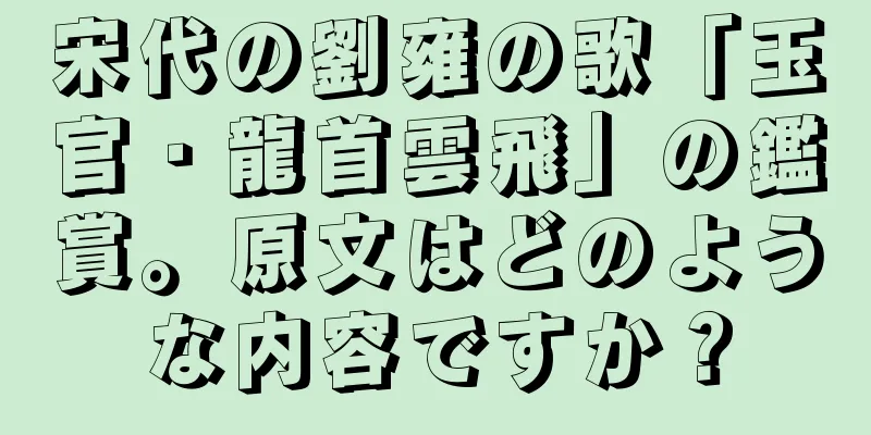 宋代の劉雍の歌「玉官・龍首雲飛」の鑑賞。原文はどのような内容ですか？