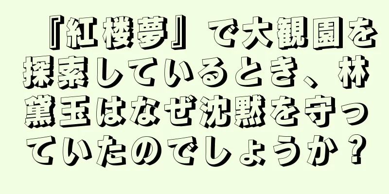 『紅楼夢』で大観園を探索しているとき、林黛玉はなぜ沈黙を守っていたのでしょうか？