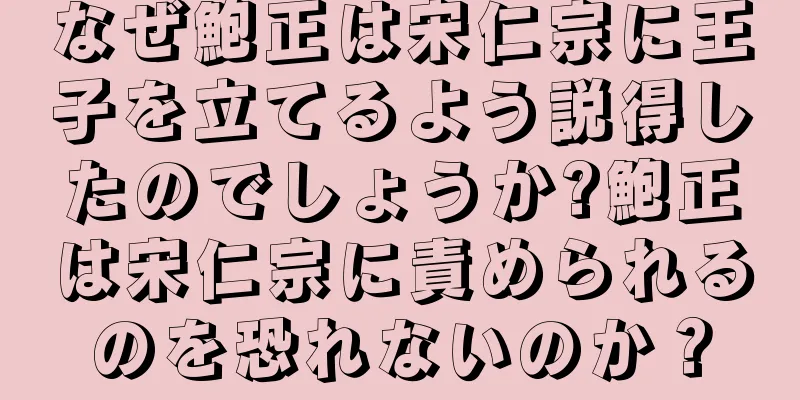 なぜ鮑正は宋仁宗に王子を立てるよう説得したのでしょうか?鮑正は宋仁宗に責められるのを恐れないのか？
