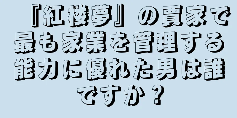 『紅楼夢』の賈家で最も家業を管理する能力に優れた男は誰ですか？