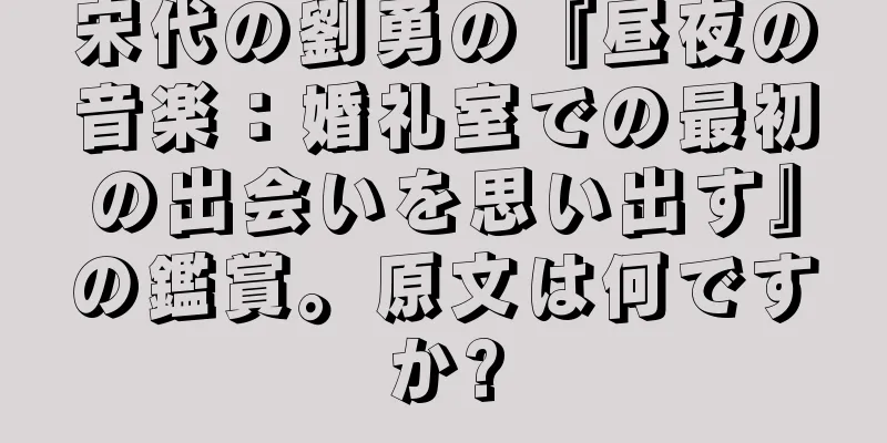 宋代の劉勇の『昼夜の音楽：婚礼室での最初の出会いを思い出す』の鑑賞。原文は何ですか?