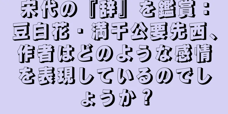 宋代の『辞』を鑑賞：豆白花・満干公要先西、作者はどのような感情を表現しているのでしょうか？