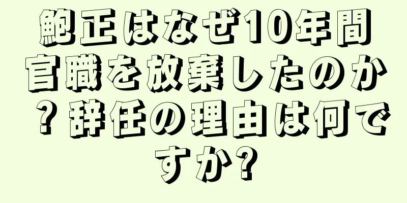 鮑正はなぜ10年間官職を放棄したのか？辞任の理由は何ですか?
