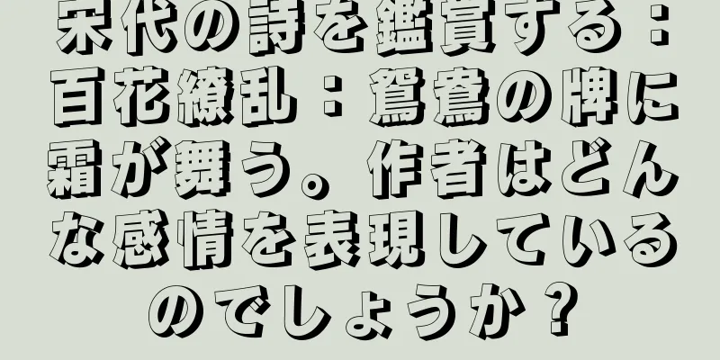 宋代の詩を鑑賞する：百花繚乱：鴛鴦の牌に霜が舞う。作者はどんな感情を表現しているのでしょうか？