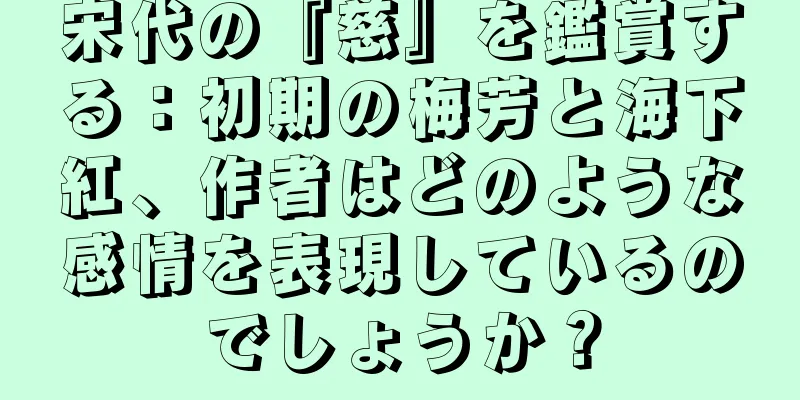 宋代の『慈』を鑑賞する：初期の梅芳と海下紅、作者はどのような感情を表現しているのでしょうか？