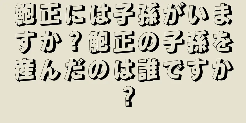 鮑正には子孫がいますか？鮑正の子孫を産んだのは誰ですか？