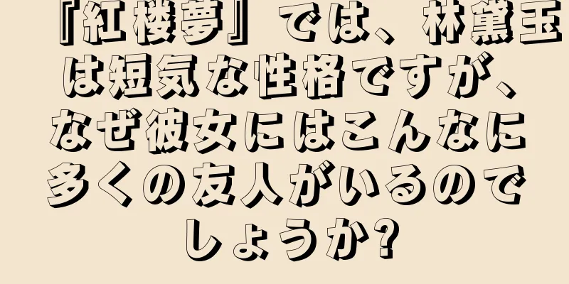 『紅楼夢』では、林黛玉は短気な性格ですが、なぜ彼女にはこんなに多くの友人がいるのでしょうか?