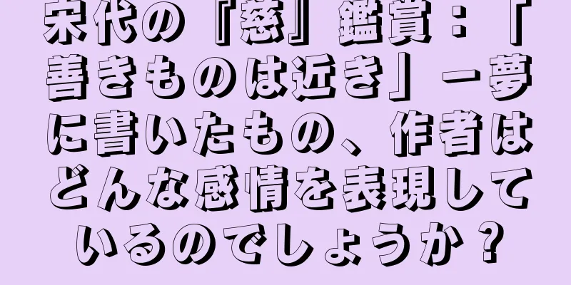 宋代の『慈』鑑賞：「善きものは近き」－夢に書いたもの、作者はどんな感情を表現しているのでしょうか？