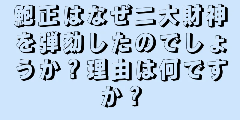 鮑正はなぜ二大財神を弾劾したのでしょうか？理由は何ですか？