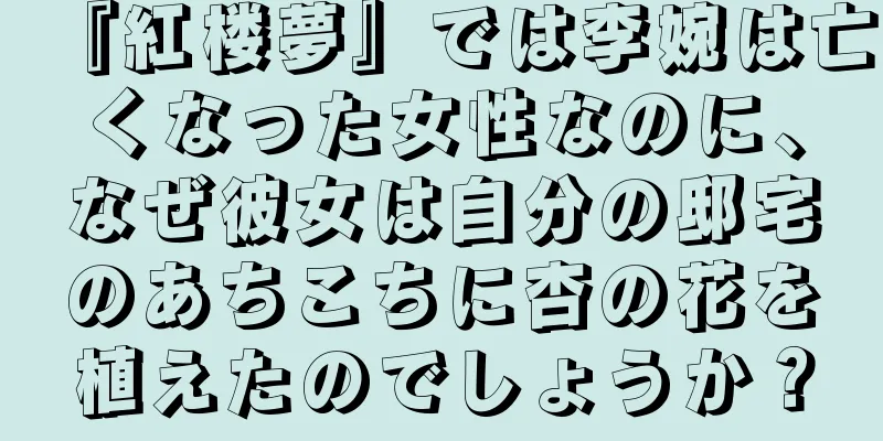 『紅楼夢』では李婉は亡くなった女性なのに、なぜ彼女は自分の邸宅のあちこちに杏の花を植えたのでしょうか？