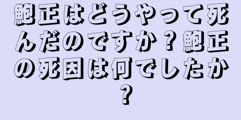鮑正はどうやって死んだのですか？鮑正の死因は何でしたか？