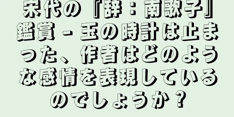 宋代の『辞：南歌子』鑑賞 - 玉の時計は止まった、作者はどのような感情を表現しているのでしょうか？