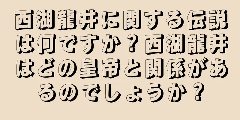 西湖龍井に関する伝説は何ですか？西湖龍井はどの皇帝と関係があるのでしょうか？