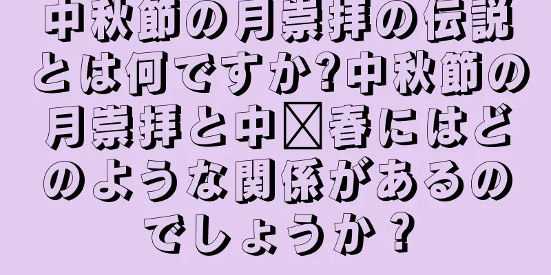 中秋節の月崇拝の伝説とは何ですか?中秋節の月崇拝と中壢春にはどのような関係があるのでしょうか？