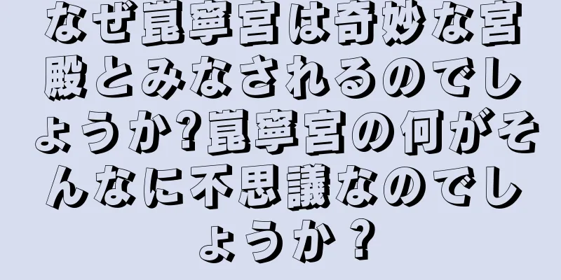 なぜ崑寧宮は奇妙な宮殿とみなされるのでしょうか?崑寧宮の何がそんなに不思議なのでしょうか？