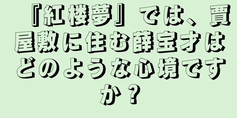 『紅楼夢』では、賈屋敷に住む薛宝才はどのような心境ですか？