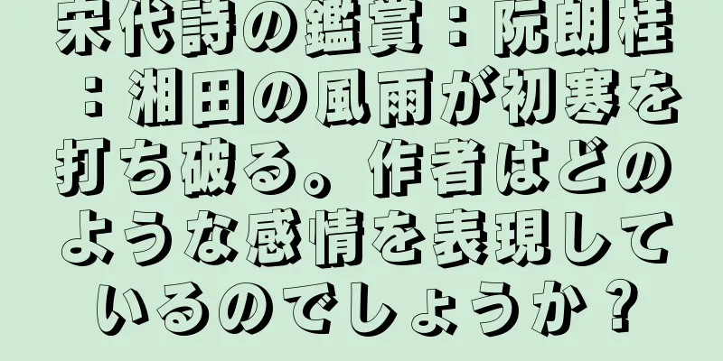 宋代詩の鑑賞：阮朗桂：湘田の風雨が初寒を打ち破る。作者はどのような感情を表現しているのでしょうか？