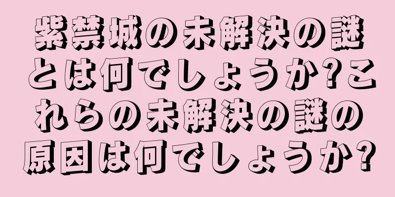 紫禁城の未解決の謎とは何でしょうか?これらの未解決の謎の原因は何でしょうか?