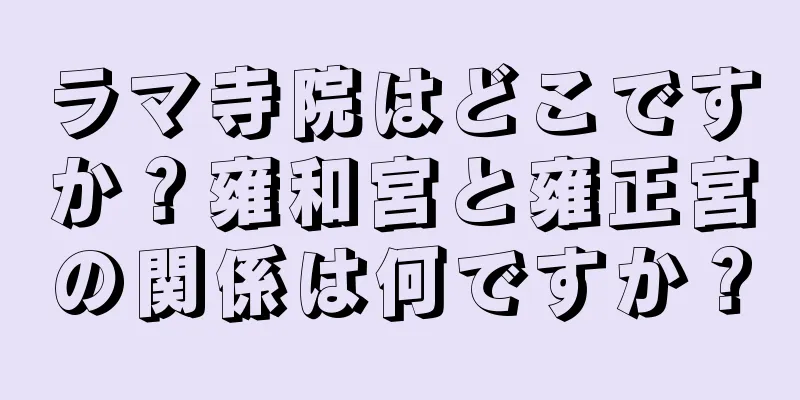 ラマ寺院はどこですか？雍和宮と雍正宮の関係は何ですか？