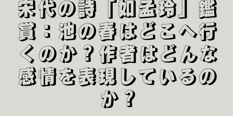 宋代の詩「如孟玲」鑑賞：池の春はどこへ行くのか？作者はどんな感情を表現しているのか？