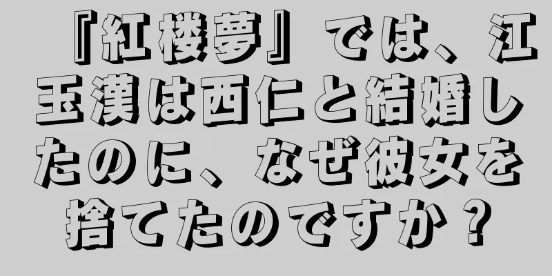 『紅楼夢』では、江玉漢は西仁と結婚したのに、なぜ彼女を捨てたのですか？