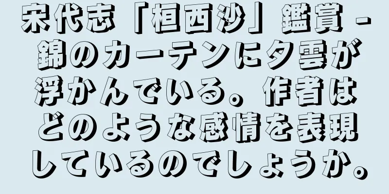 宋代志「桓西沙」鑑賞 - 錦のカーテンに夕雲が浮かんでいる。作者はどのような感情を表現しているのでしょうか。
