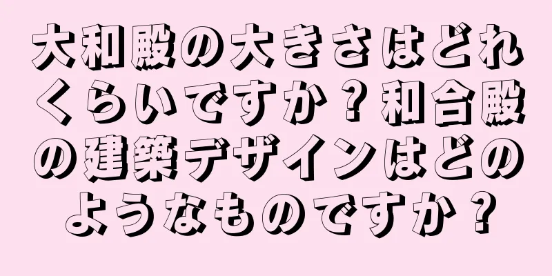 大和殿の大きさはどれくらいですか？和合殿の建築デザインはどのようなものですか？