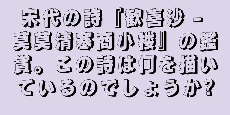 宋代の詩『歓喜沙 - 莫莫清寒商小楼』の鑑賞。この詩は何を描いているのでしょうか?