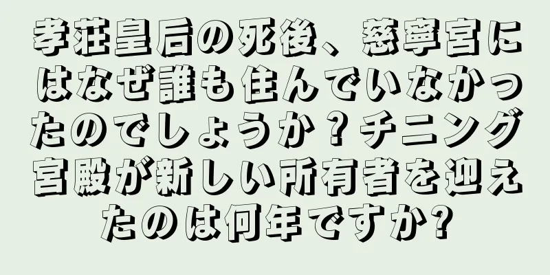 孝荘皇后の死後、慈寧宮にはなぜ誰も住んでいなかったのでしょうか？チニング宮殿が新しい所有者を迎えたのは何年ですか?