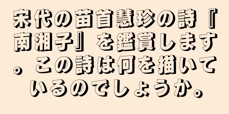 宋代の苗首慧珍の詩『南湘子』を鑑賞します。この詩は何を描いているのでしょうか。