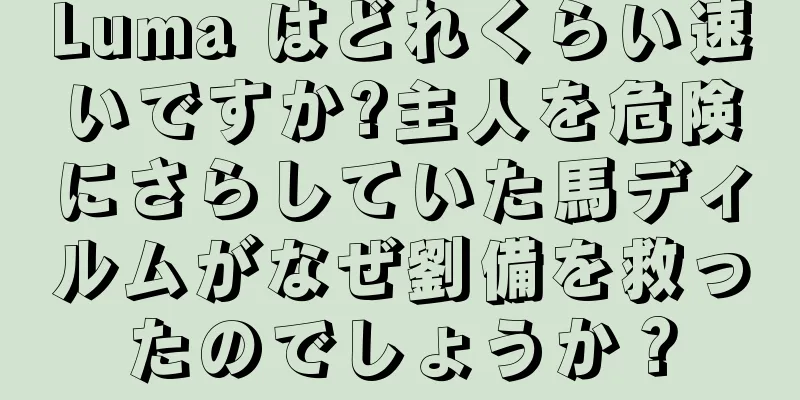 Luma はどれくらい速いですか?主人を危険にさらしていた馬ディルムがなぜ劉備を救ったのでしょうか？