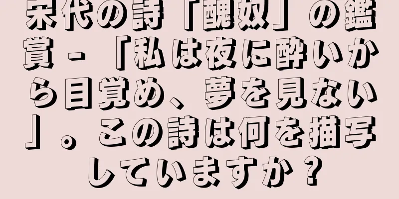 宋代の詩「醜奴」の鑑賞 - 「私は夜に酔いから目覚め、夢を見ない」。この詩は何を描写していますか？