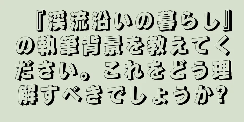 『渓流沿いの暮らし』の執筆背景を教えてください。これをどう理解すべきでしょうか?