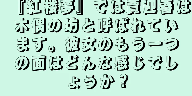 『紅楼夢』では賈迎春は木偶の坊と呼ばれています。彼女のもう一つの面はどんな感じでしょうか？
