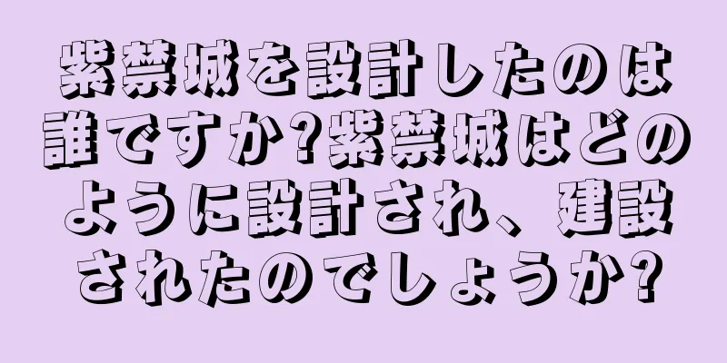 紫禁城を設計したのは誰ですか?紫禁城はどのように設計され、建設されたのでしょうか?