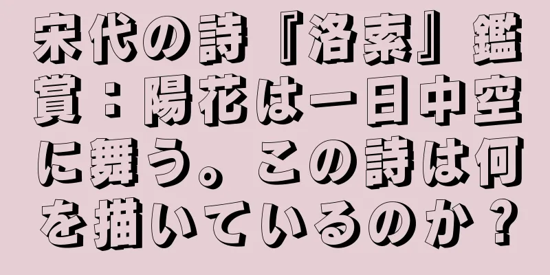 宋代の詩『洛索』鑑賞：陽花は一日中空に舞う。この詩は何を描いているのか？