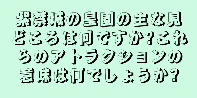 紫禁城の皇園の主な見どころは何ですか?これらのアトラクションの意味は何でしょうか?